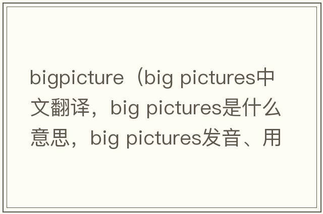 bigpicture（big pictures中文翻譯，big pictures是什么意思，big pictures發(fā)音、用法及例句）