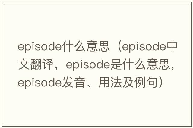 episode什么意思（episode中文翻譯，episode是什么意思，episode發(fā)音、用法及例句）