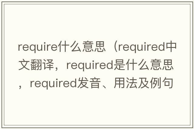 require什么意思（required中文翻譯，required是什么意思，required發(fā)音、用法及例句）