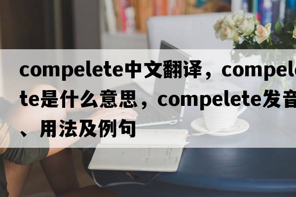compelete中文翻譯，compelete是什么意思，compelete發(fā)音、用法及例句