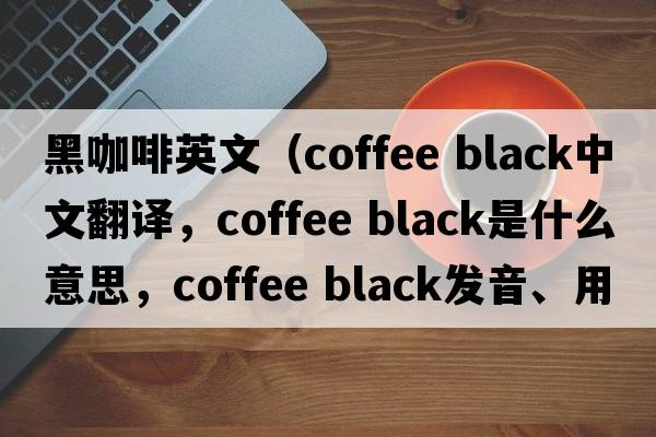 黑咖啡英文（coffee black中文翻譯，coffee black是什么意思，coffee black發(fā)音、用法及例句）