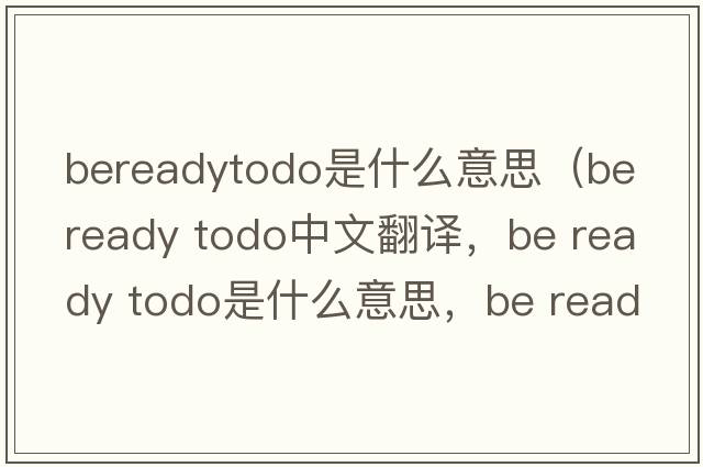 bereadytodo是什么意思（be ready todo中文翻譯，be ready todo是什么意思，be ready todo發(fā)音、用法及例句）