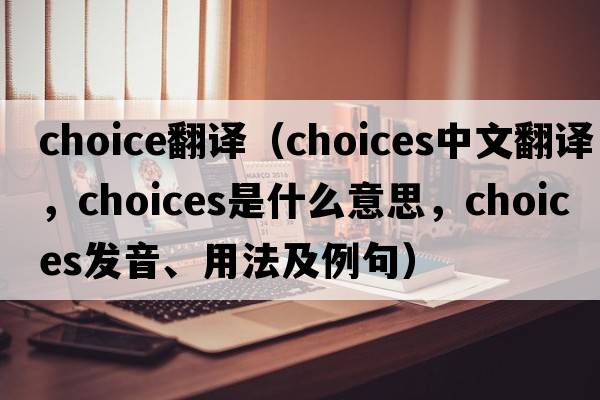 choice翻譯（choices中文翻譯，choices是什么意思，choices發(fā)音、用法及例句）