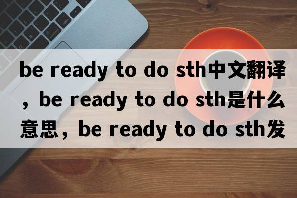 be ready to do sth中文翻譯，be ready to do sth是什么意思，be ready to do sth發(fā)音、用法及例句