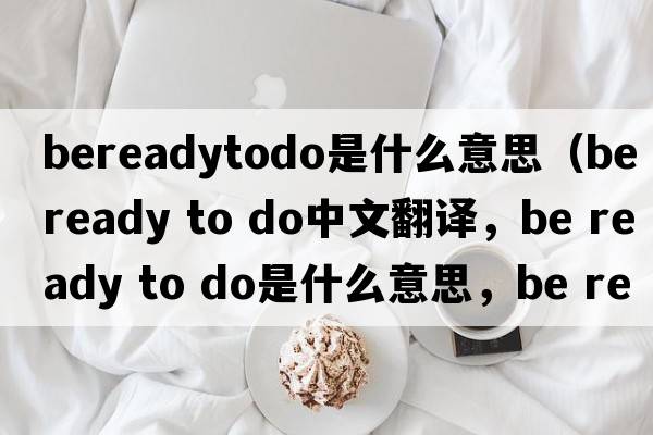 bereadytodo是什么意思（be ready to do中文翻譯，be ready to do是什么意思，be ready to do發(fā)音、用法及例句）