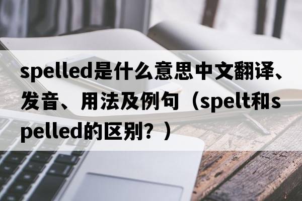 spelled是什么意思中文翻譯、發(fā)音、用法及例句（spelt和spelled的區別？）