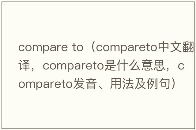 compare to（compareto中文翻譯，compareto是什么意思，compareto發(fā)音、用法及例句）