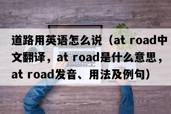 道路用英語(yǔ)怎么說(shuō)（at road中文翻譯，at road是什么意思，at road發(fā)音、用法及例句）