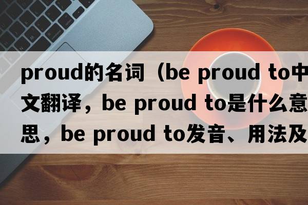 proud的名詞（be proud to中文翻譯，be proud to是什么意思，be proud to發(fā)音、用法及例句）