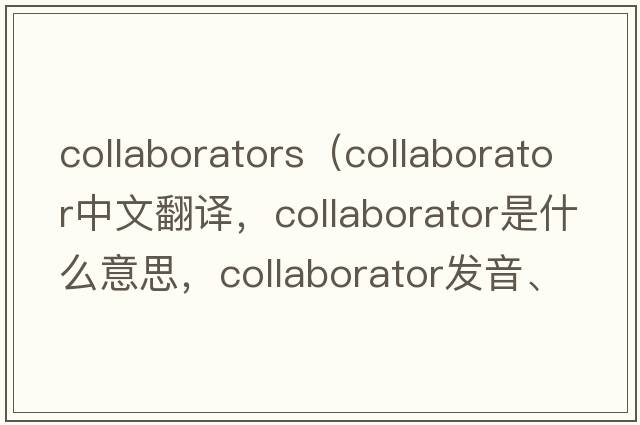 collaborators（collaborator中文翻譯，collaborator是什么意思，collaborator發(fā)音、用法及例句）
