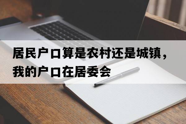 居民戶(hù)口算是農村還是城鎮，我的戶(hù)口在居委會(huì )