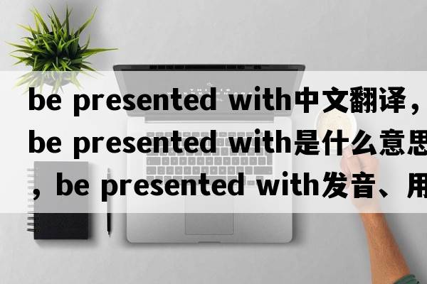 be presented with中文翻譯，be presented with是什么意思，be presented with發(fā)音、用法及例句