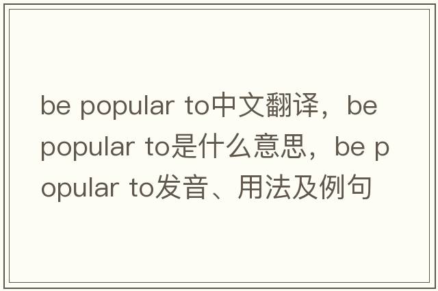 be popular to中文翻譯，be popular to是什么意思，be popular to發(fā)音、用法及例句