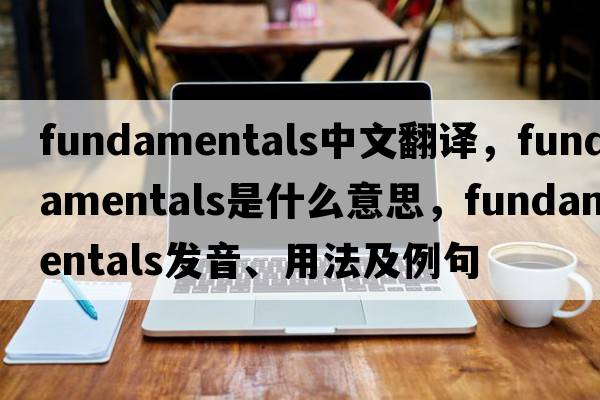 fundamentals中文翻譯，fundamentals是什么意思，fundamentals發(fā)音、用法及例句