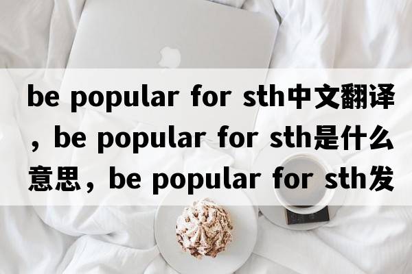 be popular for sth中文翻譯，be popular for sth是什么意思，be popular for sth發(fā)音、用法及例句