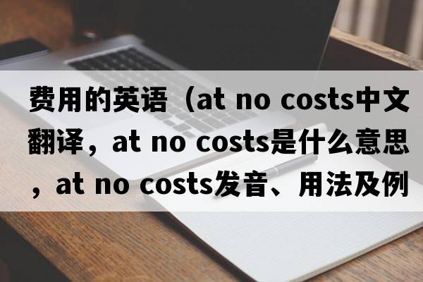 費用的英語(yǔ)（at no costs中文翻譯，at no costs是什么意思，at no costs發(fā)音、用法及例句）