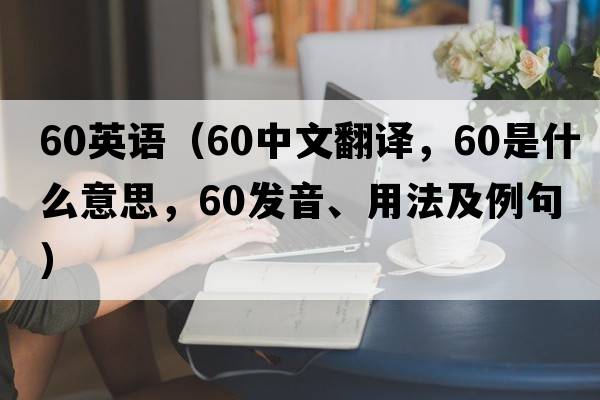 60英語(yǔ)（60中文翻譯，60是什么意思，60發(fā)音、用法及例句）