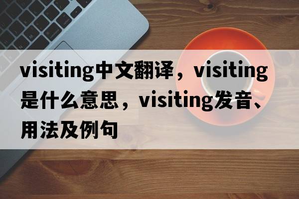 visiting中文翻譯，visiting是什么意思，visiting發(fā)音、用法及例句