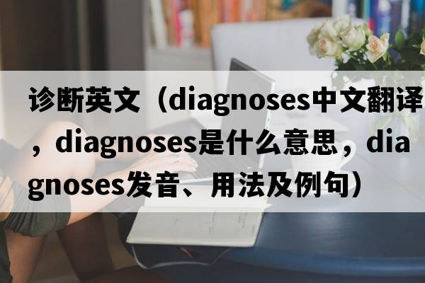 診斷英文（diagnoses中文翻譯，diagnoses是什么意思，diagnoses發(fā)音、用法及例句）