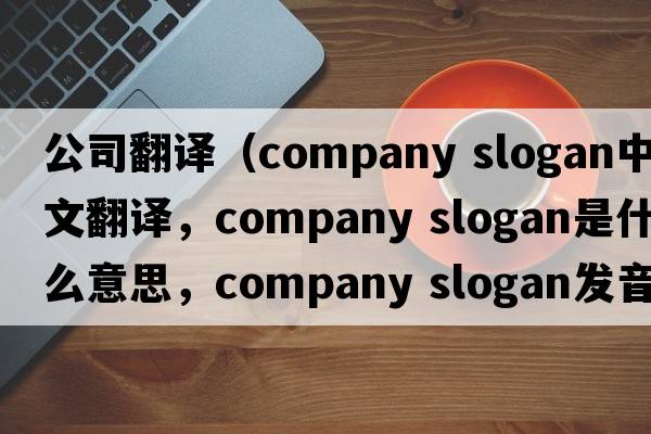 公司翻譯（company slogan中文翻譯，company slogan是什么意思，company slogan發(fā)音、用法及例句）