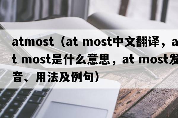 atmost（at most中文翻譯，at most是什么意思，at most發(fā)音、用法及例句）