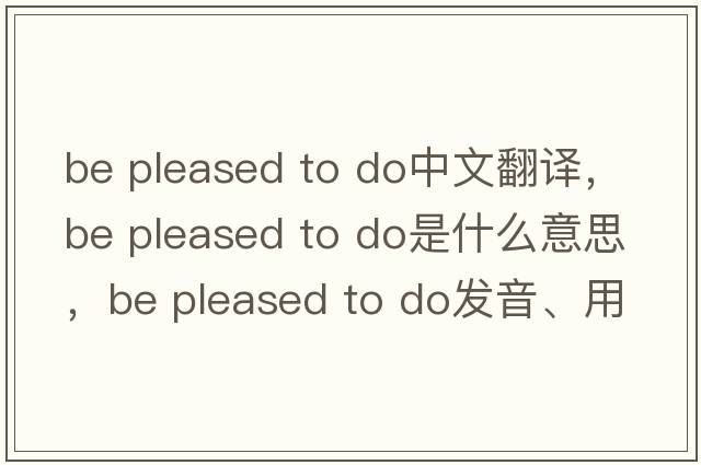 be pleased to do中文翻譯，be pleased to do是什么意思，be pleased to do發(fā)音、用法及例句