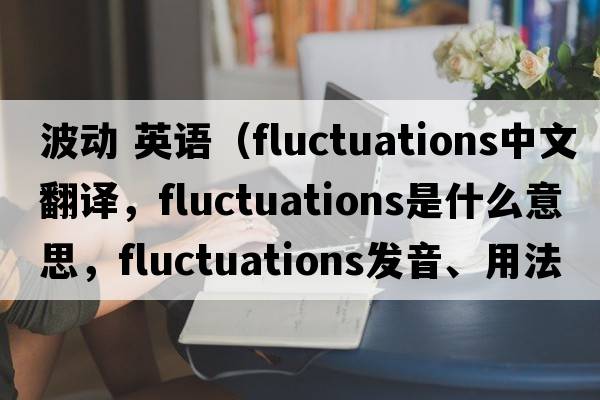 波動(dòng) 英語(yǔ)（fluctuations中文翻譯，fluctuations是什么意思，fluctuations發(fā)音、用法及例句）