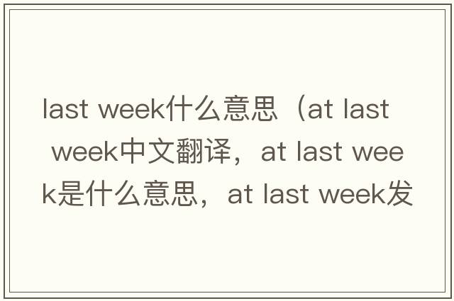 last week什么意思（at last week中文翻譯，at last week是什么意思，at last week發(fā)音、用法及例句）