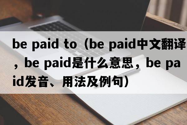 be paid to（be paid中文翻譯，be paid是什么意思，be paid發(fā)音、用法及例句）