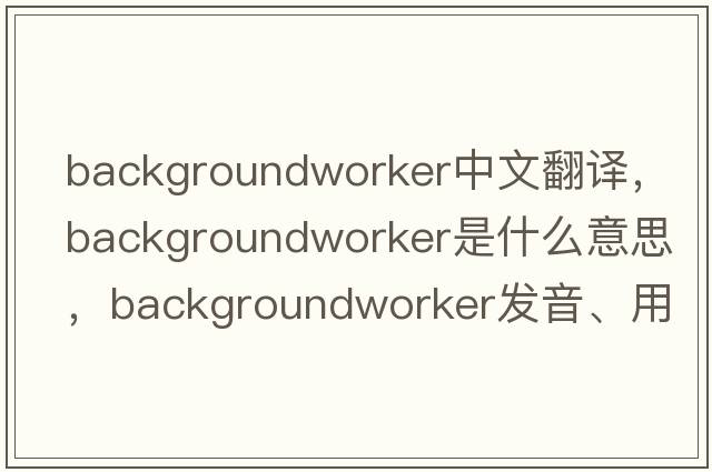 backgroundworker中文翻譯，backgroundworker是什么意思，backgroundworker發(fā)音、用法及例句
