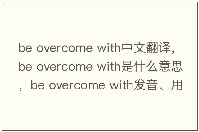 be overcome with中文翻譯，be overcome with是什么意思，be overcome with發(fā)音、用法及例句