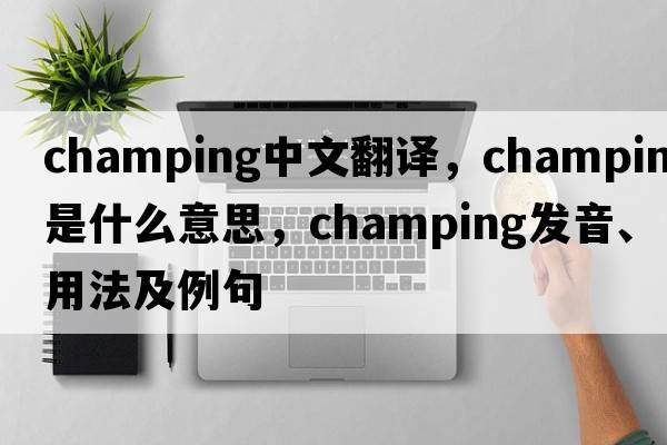 champing中文翻譯，champing是什么意思，champing發(fā)音、用法及例句