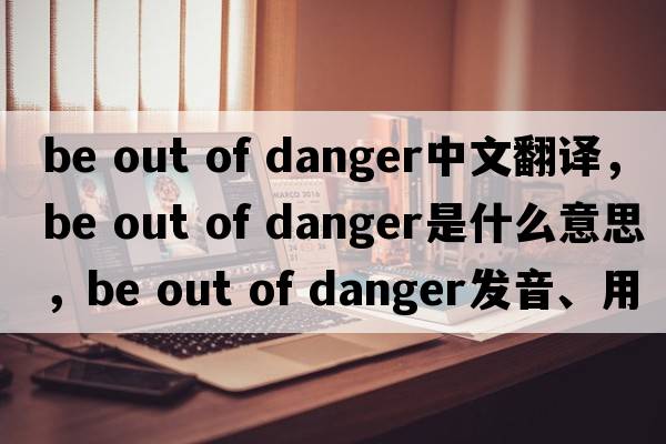 be out of danger中文翻譯，be out of danger是什么意思，be out of danger發(fā)音、用法及例句