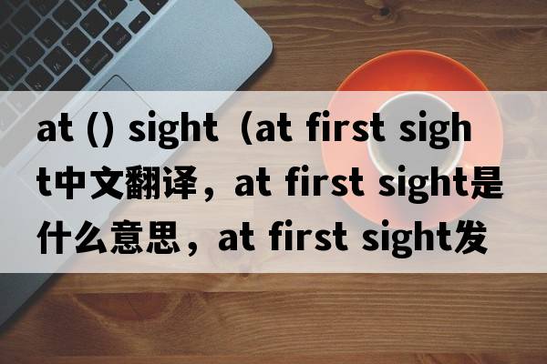 at () sight（at first sight中文翻譯，at first sight是什么意思，at first sight發(fā)音、用法及例句）