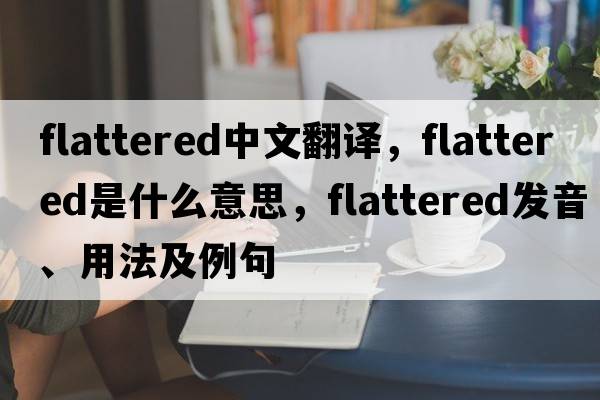 flattered中文翻譯，flattered是什么意思，flattered發(fā)音、用法及例句