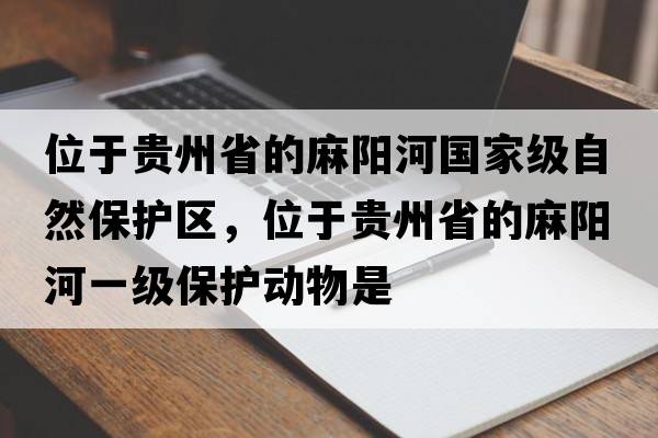 位于貴州省的麻陽(yáng)河國家級自然保護區，位于貴州省的麻陽(yáng)河一級保護動(dòng)物是