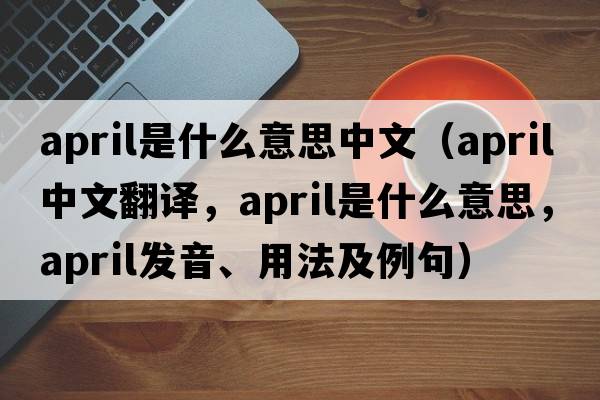 april是什么意思中文（APRIL中文翻譯，APRIL是什么意思，APRIL發(fā)音、用法及例句）