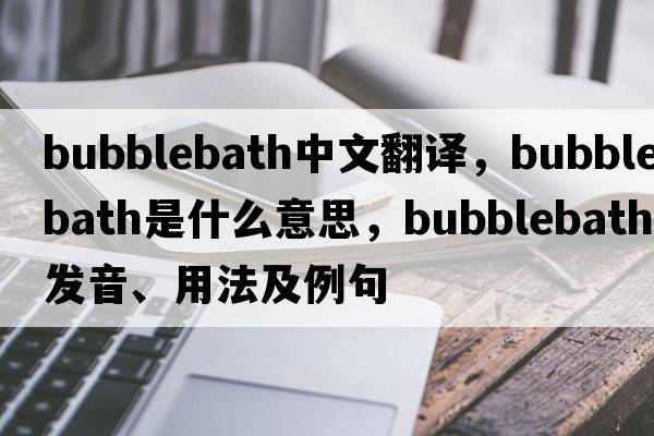 bubblebath中文翻譯，bubblebath是什么意思，bubblebath發(fā)音、用法及例句