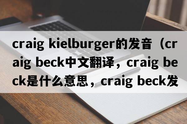 craig kielburger的發(fā)音（craig beck中文翻譯，craig beck是什么意思，craig beck發(fā)音、用法及例句）