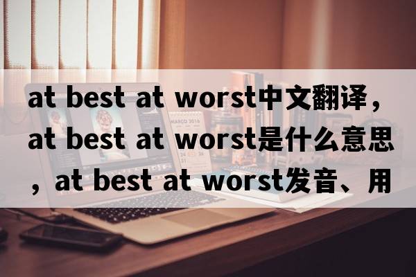 at best at worst中文翻譯，at best at worst是什么意思，at best at worst發(fā)音、用法及例句