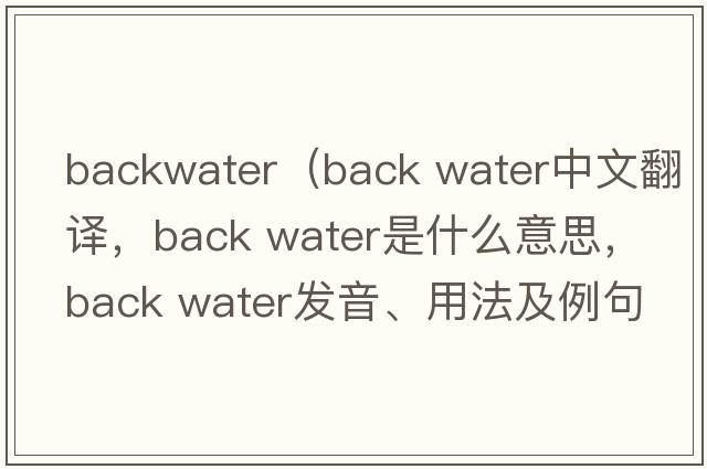 backwater（back water中文翻譯，back water是什么意思，back water發(fā)音、用法及例句）