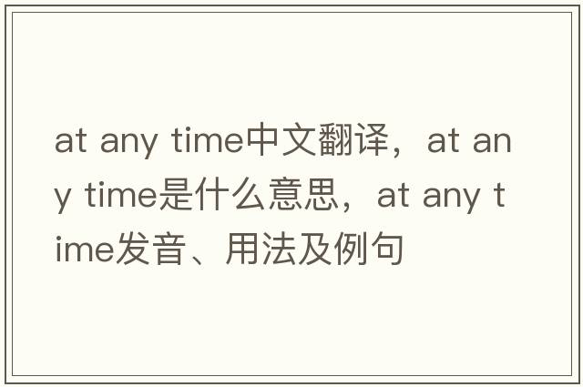 at any time中文翻譯，at any time是什么意思，at any time發(fā)音、用法及例句
