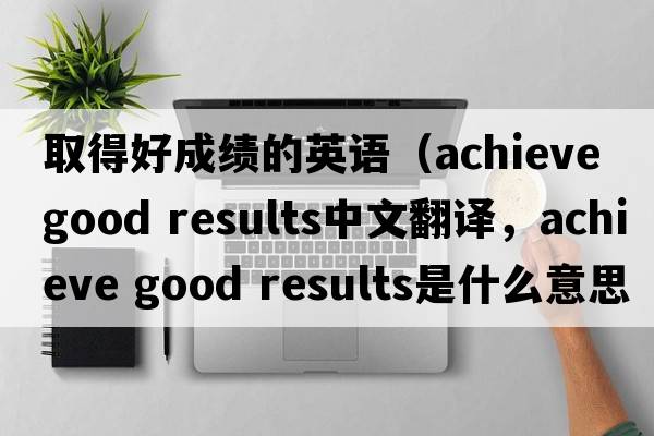 取得好成績(jì)的英語(yǔ)（achieve good results中文翻譯，achieve good results是什么意思，achieve good results發(fā)音、用法及例句）