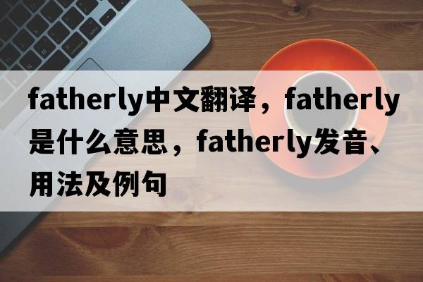 fatherly中文翻譯，fatherly是什么意思，fatherly發(fā)音、用法及例句