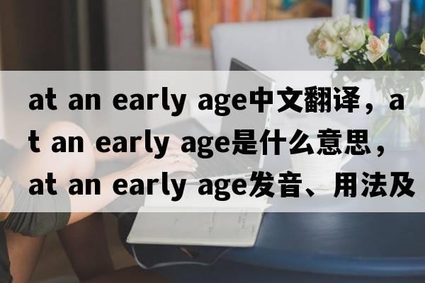 at an early age中文翻譯，at an early age是什么意思，at an early age發(fā)音、用法及例句