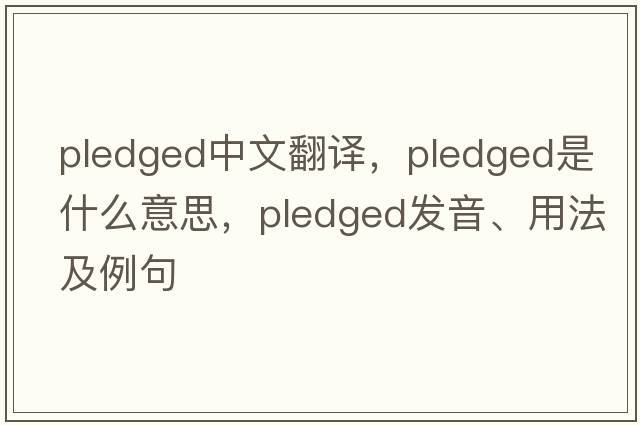 pledged中文翻譯，pledged是什么意思，pledged發(fā)音、用法及例句