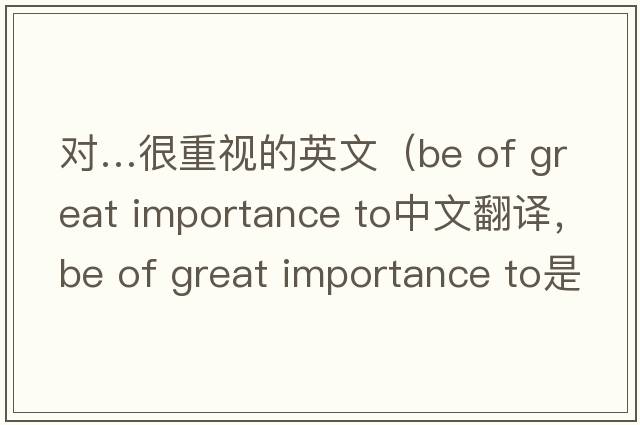 對…很重視的英文（be of great importance to中文翻譯，be of great importance to是什么意思，be of great importance to發(fā)音、用法