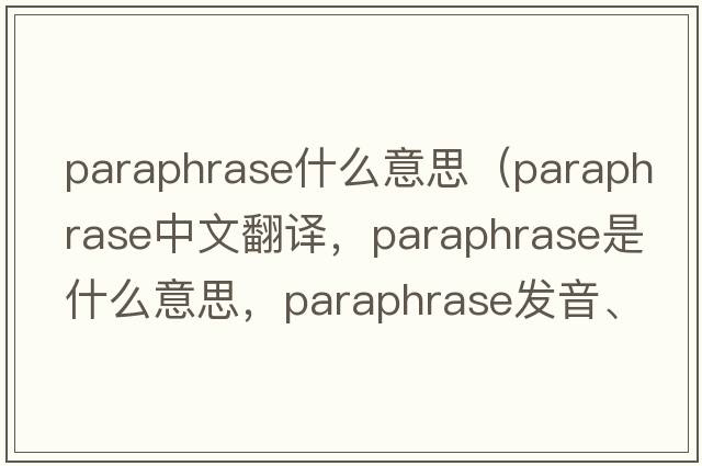 paraphrase什么意思（paraphrase中文翻譯，paraphrase是什么意思，paraphrase發(fā)音、用法及例句）