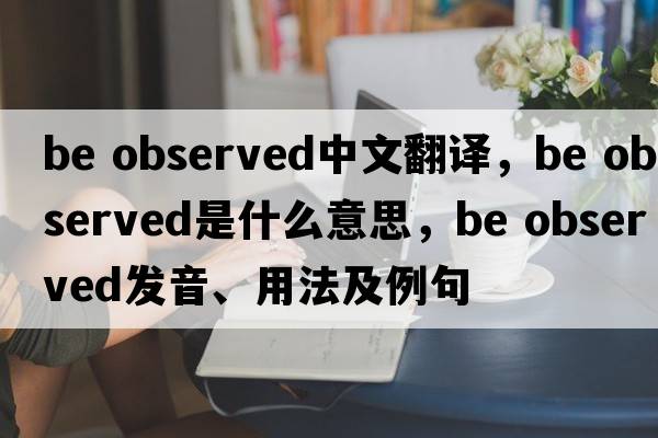 be observed中文翻譯，be observed是什么意思，be observed發(fā)音、用法及例句