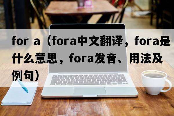 for a（fora中文翻譯，fora是什么意思，fora發(fā)音、用法及例句）